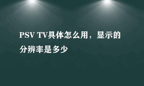PSV TV具体怎么用，显示的分辨率是多少