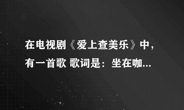 在电视剧《爱上查美乐》中，有一首歌 歌词是：坐在咖啡店后面的那对男女……那首歌名叫什么啊？