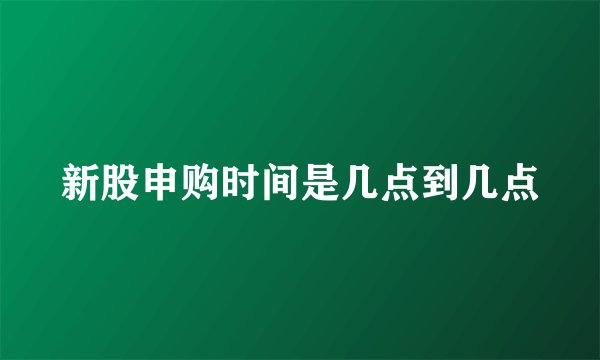 新股申购时间是几点到几点
