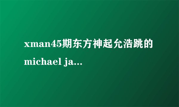 xman45期东方神起允浩跳的michael jackson  的舞曲叫什么 谢
