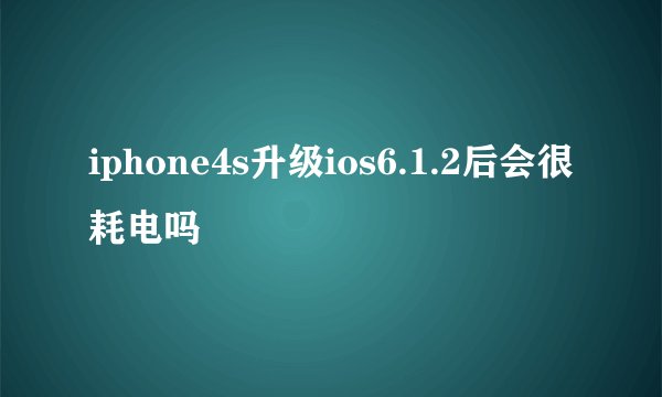 iphone4s升级ios6.1.2后会很耗电吗