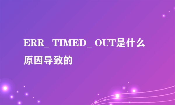 ERR_ TIMED_ OUT是什么原因导致的