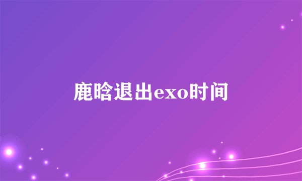 鹿晗退出exo时间