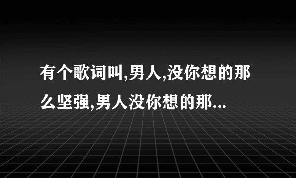 有个歌词叫,男人,没你想的那么坚强,男人没你想的那么孤单,叫什么,?声音很像张宇和张学友