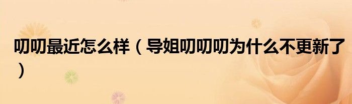 叨叨最近怎么样导姐叨叨叨为什么不更新了