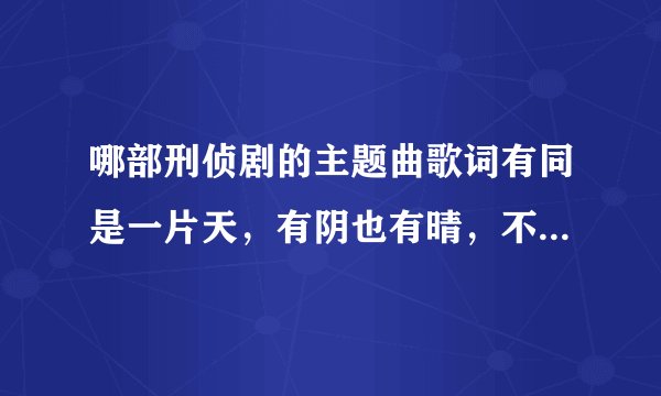 哪部刑侦剧的主题曲歌词有同是一片天，有阴也有晴，不知道是什么电视剧了