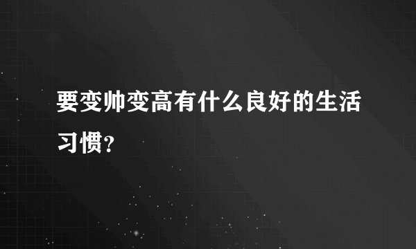 要变帅变高有什么良好的生活习惯？