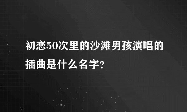初恋50次里的沙滩男孩演唱的插曲是什么名字？