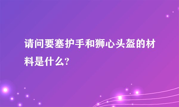 请问要塞护手和狮心头盔的材料是什么?