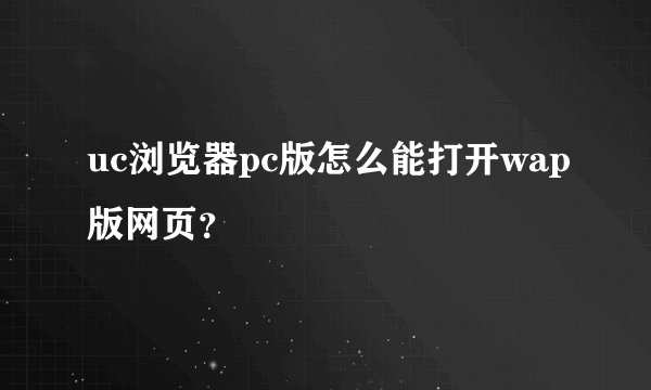 uc浏览器pc版怎么能打开wap版网页？