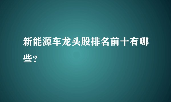 新能源车龙头股排名前十有哪些？