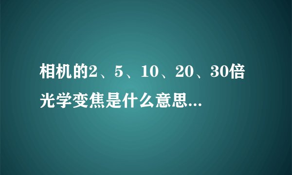 相机的2、5、10、20、30倍光学变焦是什么意思？倍数越高越好吗？
