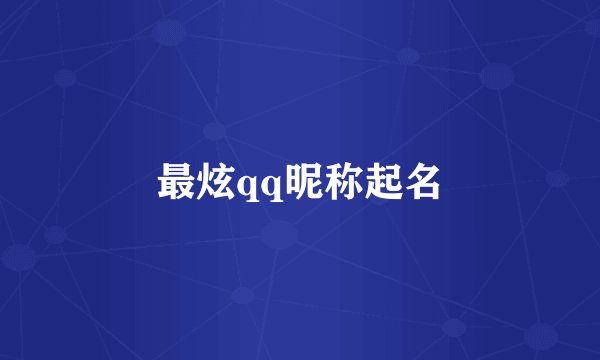 最炫qq昵称起名