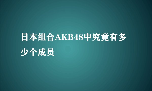 日本组合AKB48中究竟有多少个成员