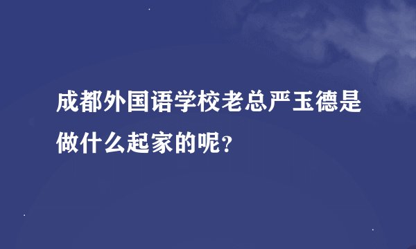 成都外国语学校老总严玉德是做什么起家的呢？