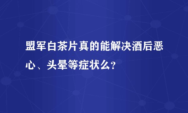 盟军白茶片真的能解决酒后恶心、头晕等症状么？