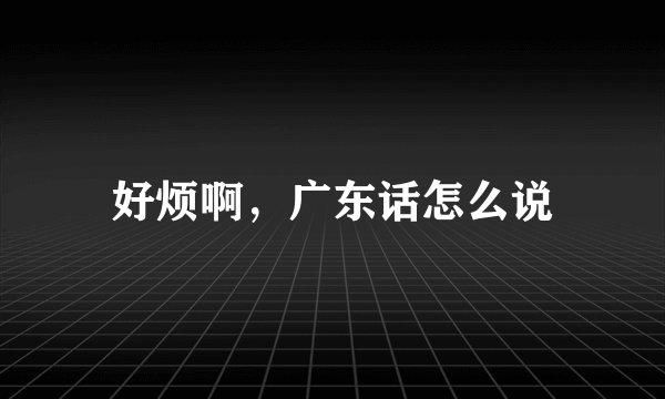 好烦啊，广东话怎么说