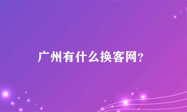 广州有什么换客网？