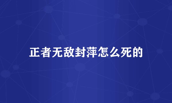 正者无敌封萍怎么死的