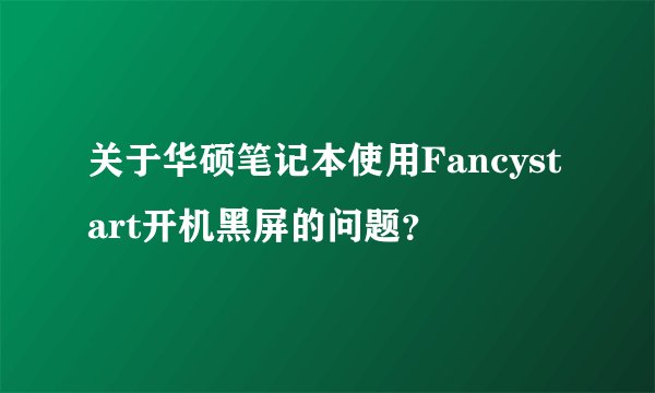 关于华硕笔记本使用Fancystart开机黑屏的问题？
