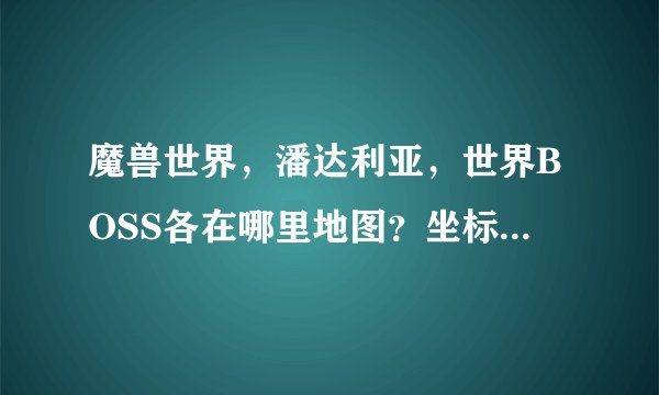 魔兽世界，潘达利亚，世界BOSS各在哪里地图？坐标大概多少？