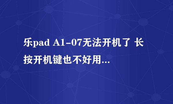 乐pad A1-07无法开机了 长按开机键也不好用啊，怎么办 充电也没有反应 插电脑也没有反应？