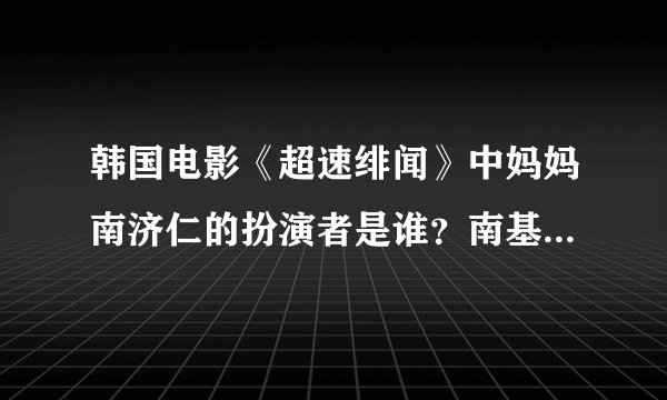 韩国电影《超速绯闻》中妈妈南济仁的扮演者是谁？南基东扮演者是？？？