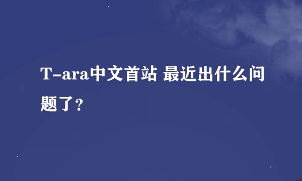 T-ara中文首站 最近出什么问题了？