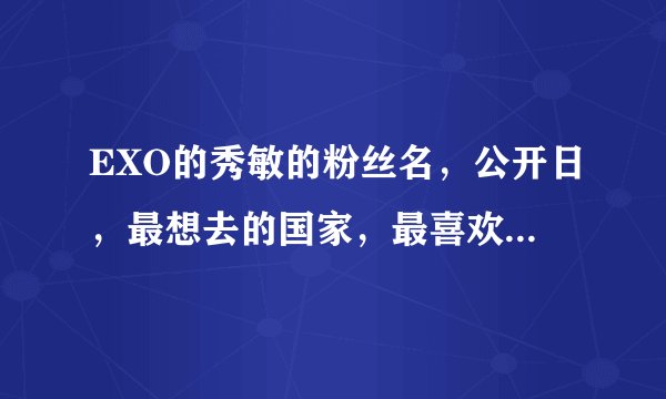 EXO的秀敏的粉丝名，公开日，最想去的国家，最喜欢的季节分别是什么？