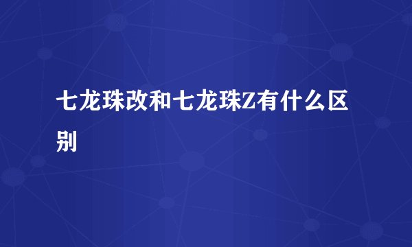 七龙珠改和七龙珠Z有什么区别