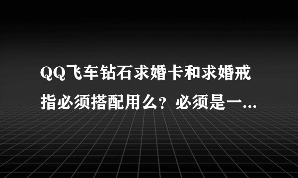 QQ飞车钻石求婚卡和求婚戒指必须搭配用么？必须是一个人买么？