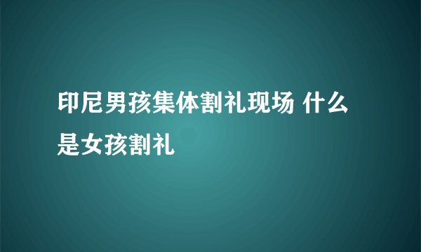 印尼男孩集体割礼现场 什么是女孩割礼
