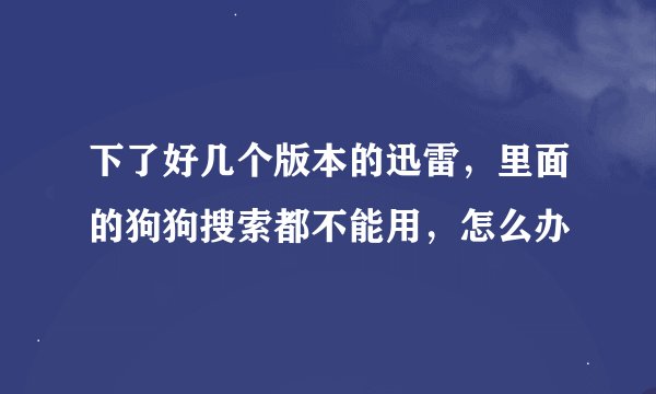 下了好几个版本的迅雷，里面的狗狗搜索都不能用，怎么办
