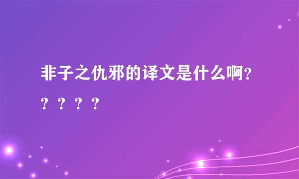 非子之仇邪的译文是什么啊？？？？？
