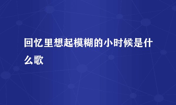 回忆里想起模糊的小时候是什么歌