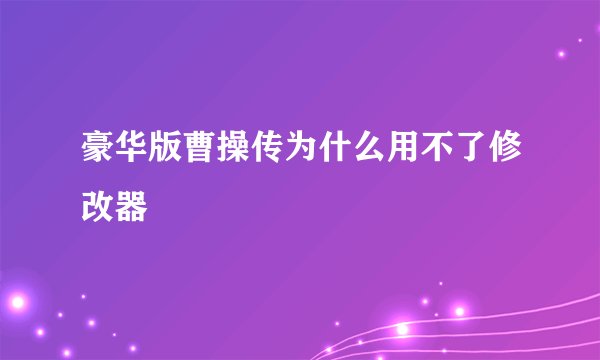 豪华版曹操传为什么用不了修改器
