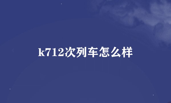 k712次列车怎么样