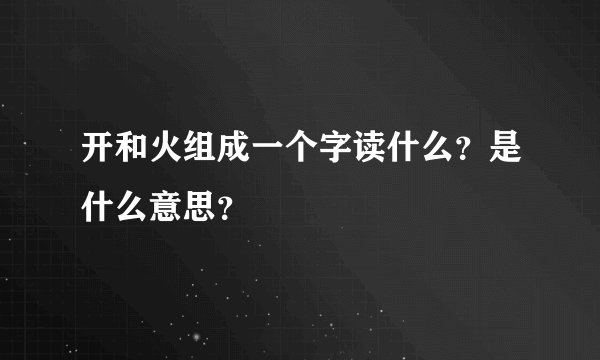 开和火组成一个字读什么？是什么意思？