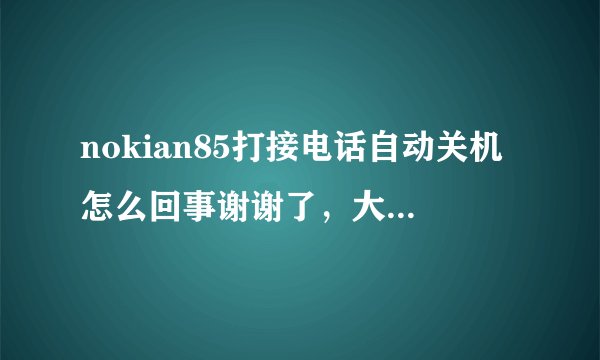 nokian85打接电话自动关机怎么回事谢谢了，大神帮忙啊