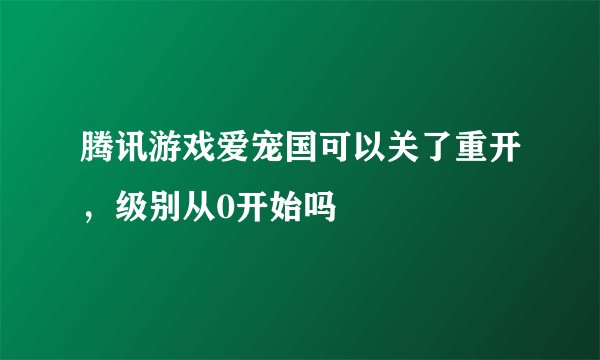 腾讯游戏爱宠国可以关了重开，级别从0开始吗