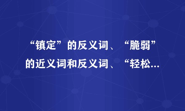 “镇定”的反义词、“脆弱”的近义词和反义词、“轻松”的近义词和反义词。
