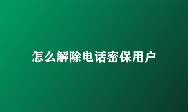 怎么解除电话密保用户