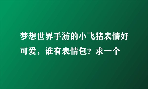 梦想世界手游的小飞猪表情好可爱，谁有表情包？求一个