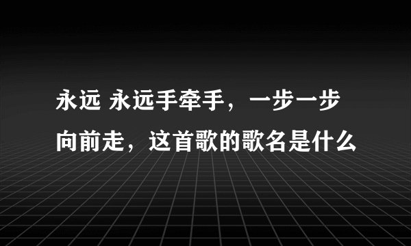 永远 永远手牵手，一步一步向前走，这首歌的歌名是什么