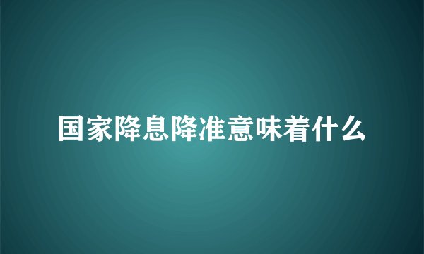 国家降息降准意味着什么