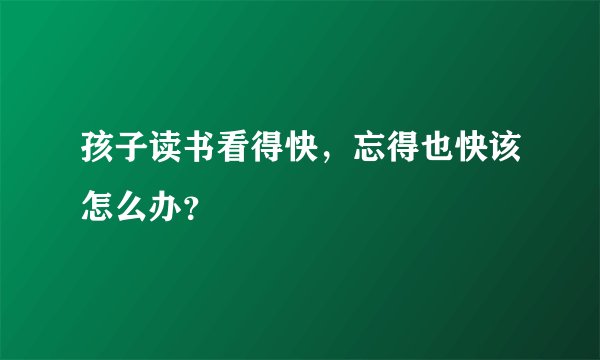 孩子读书看得快，忘得也快该怎么办？