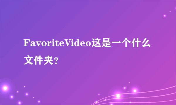 FavoriteVideo这是一个什么文件夹？
