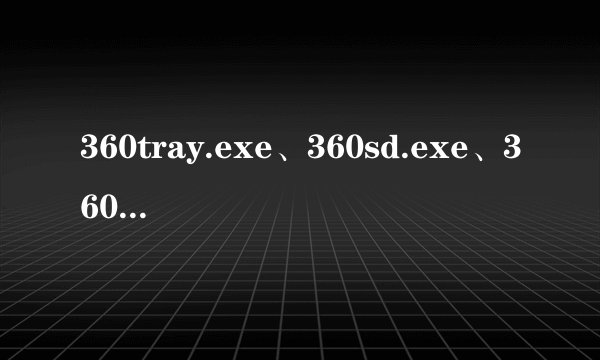 360tray.exe、360sd.exe、360rp.exe这三个进程是360运行的什么程序?