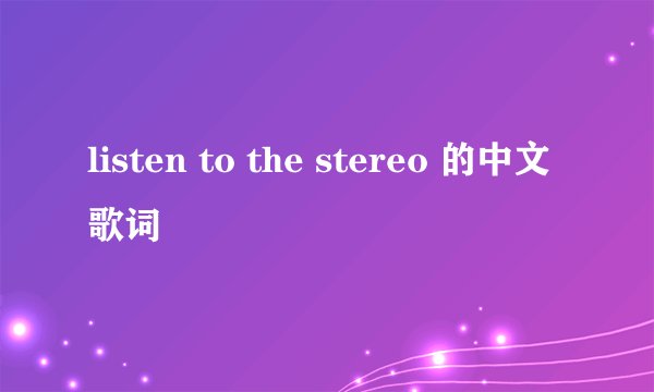 listen to the stereo 的中文歌词
