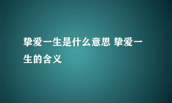 挚爱一生是什么意思 挚爱一生的含义
